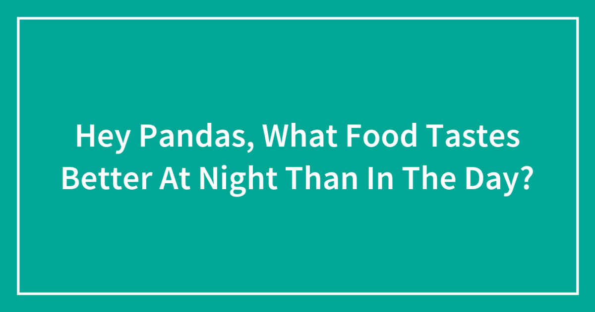 Hey Pandas, What Food Tastes Better At Night Than In The Day?